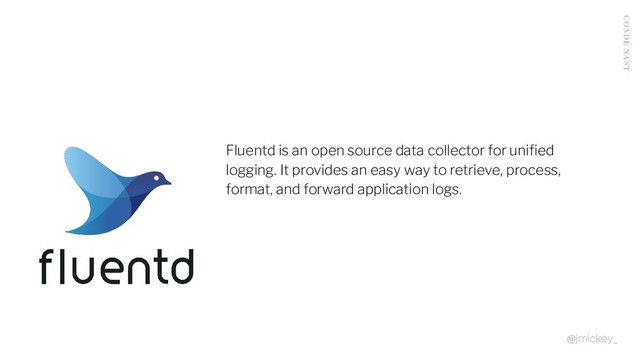 Fluentd is an open source data collector for uniﬁed
logging. It provides an easy way to retrieve, process,
format, and forward application logs.
@jmickey_
