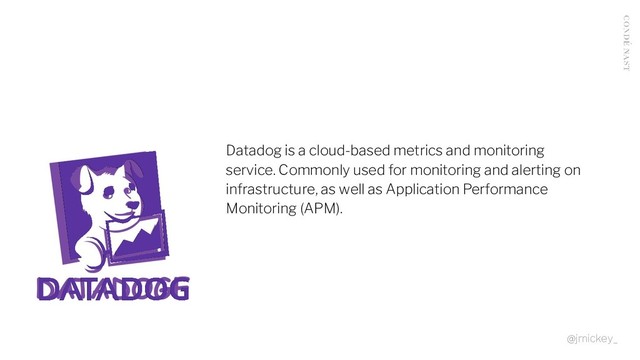 Datadog is a cloud-based metrics and monitoring
service. Commonly used for monitoring and alerting on
infrastructure, as well as Application Performance
Monitoring (APM).
@jmickey_
