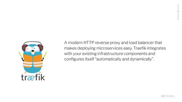 A modern HTTP reverse proxy and load balancer that
makes deploying microservices easy. Traeﬁk integrates
with your existing infrastructure components and
conﬁgures itself “automatically and dynamically”.
@jmickey_
