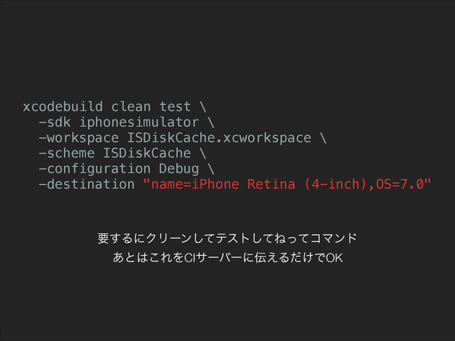 xcodebuild clean test \
-sdk iphonesimulator \
-workspace ISDiskCache.xcworkspace \
-scheme ISDiskCache \
-configuration Debug \
-destination "name=iPhone Retina (4-inch),OS=7.0"
ཁ͢ΔʹΫϦʔϯͯ͠ςετͯ͠ͶͬͯίϚϯυ
͋ͱ͸͜ΕΛCIαʔόʔʹ఻͑Δ͚ͩͰOK
