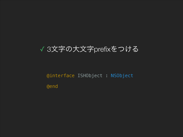 ✓ 3จࣈͷେจࣈpreﬁxΛ͚ͭΔ
@interface ISHObject : NSObject
!
@end
