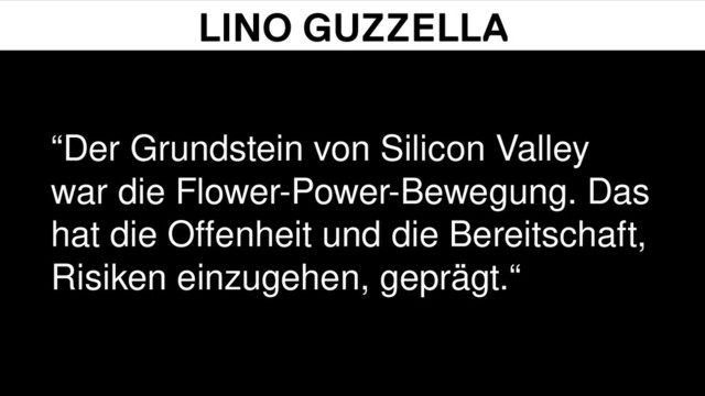 “Der Grundstein von Silicon Valley
war die Flower-Power-Bewegung. Das
hat die Oﬀenheit und die Bereitschaft,
Risiken einzugehen, geprägt.“
LINO GUZZELLA

