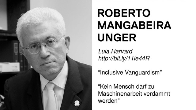 ROBERTO
MANGABEIRA
UNGER
Lula,Harvard
http://bit.ly/11ie44R
“Inclusive Vanguardism”
“Kein Mensch darf zu
Maschinenarbeit verdammt
werden”
