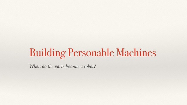 Building Personable Machines
When do the parts become a robot?
