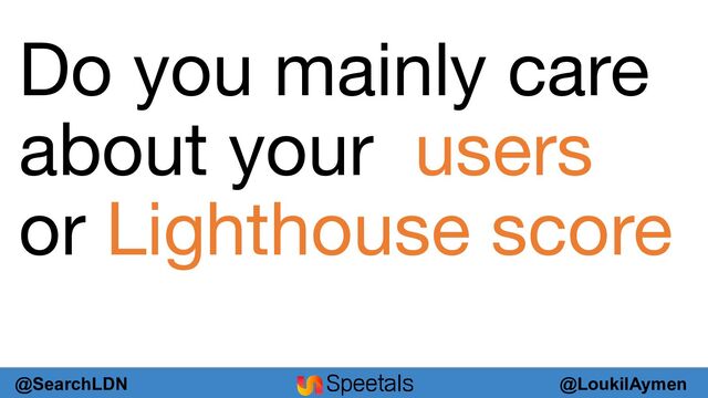 @LoukilAymen
@SearchLDN
Do you mainly care
about your users
or Lighthouse score
