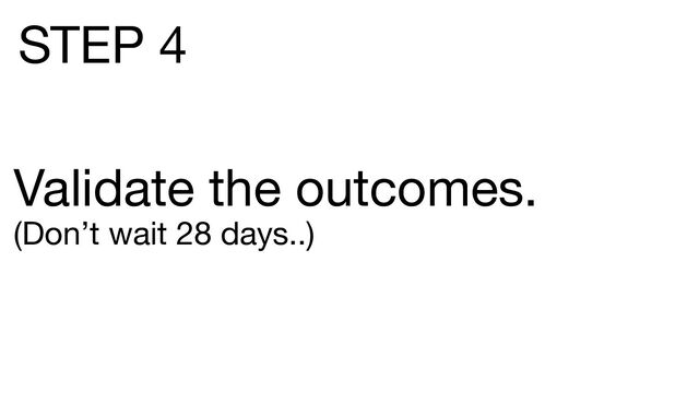 Validate the outcomes.
(Don’t wait 28 days..)
STEP 4
