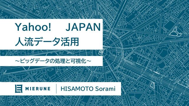 〜ビッグデータの処理と可視化〜
Yahoo! JAPAN
人流データ活用
HISAMOTO Sorami
