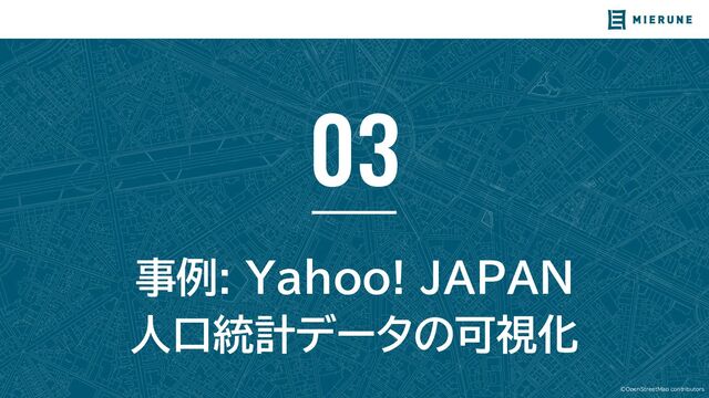 ©OpenStreetMap contributors
03
事例: Yahoo! JAPAN
人口統計データの可視化
