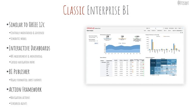 Classic Enterprise BI
•Similar to OBIEE 12c
•Centrally maintained & governed
•Semantic model
•Interactive Dashboards
•KPI measurement & monitoring
•Guided navigation paths
•BI Publisher
•Highly formatted, burst outputs
•Action Framework
•Navigation actions
•Scheduled agents
@Ftisiot

