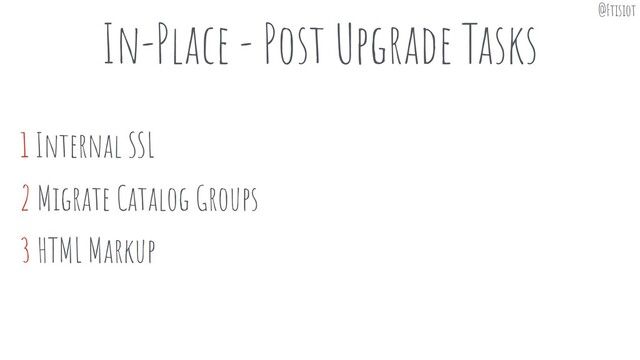 In-Place - Post Upgrade Tasks
1 Internal SSL
2 Migrate Catalog Groups
3 HTML Markup
@Ftisiot

