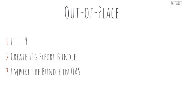 Out-of-Place
1 11.1.1.9
2 Create 11g Export Bundle
3 Import the Bundle in OAS
@Ftisiot
