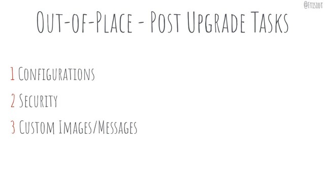 Out-of-Place - Post Upgrade Tasks
1 Conﬁgurations
2 Security
3 Custom Images/Messages
@Ftisiot
