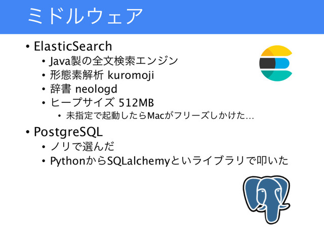 ϛυϧ΢ΣΞ
• ElasticSearch
• Java੡ͷશจݕࡧΤϯδϯ
• ܗଶૉղੳ kuromoji
• ࣙॻ neologd
• ώʔϓαΠζ 512MB
• ະࢦఆͰىಈͨ͠ΒMac͕ϑϦʔζ͔͚ͨ͠…
• PostgreSQL
• ϊϦͰબΜͩ
• Python͔ΒSQLalchemyͱ͍ϥΠϒϥϦͰୟ͍ͨ
