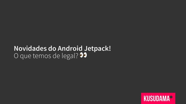 Novidades do Android Jetpack!
O que temos de legal? 
