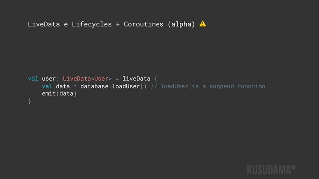 LiveData e Lifecycles + Coroutines (alpha) ⚠
val user: LiveData = liveData {
val data = database.loadUser() // loadUser is a suspend function.
emit(data)
}
