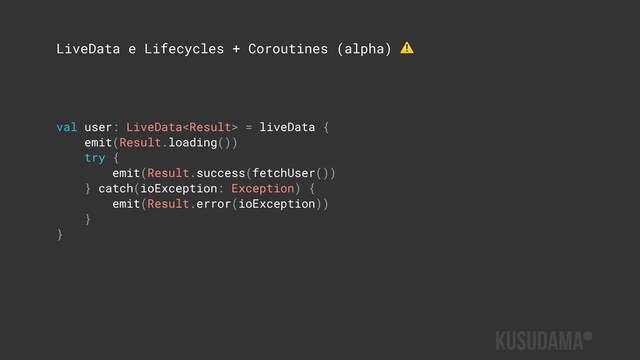 LiveData e Lifecycles + Coroutines (alpha) ⚠
val user: LiveData = liveData {
emit(Result.loading())
try {
emit(Result.success(fetchUser())
} catch(ioException: Exception) {
emit(Result.error(ioException))
}
}
