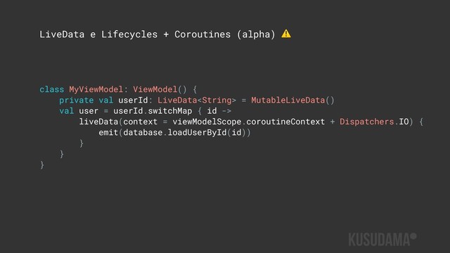 LiveData e Lifecycles + Coroutines (alpha) ⚠
class MyViewModel: ViewModel() {
private val userId: LiveData = MutableLiveData()
val user = userId.switchMap { id ->
liveData(context = viewModelScope.coroutineContext + Dispatchers.IO) {
emit(database.loadUserById(id))
}
}
}
