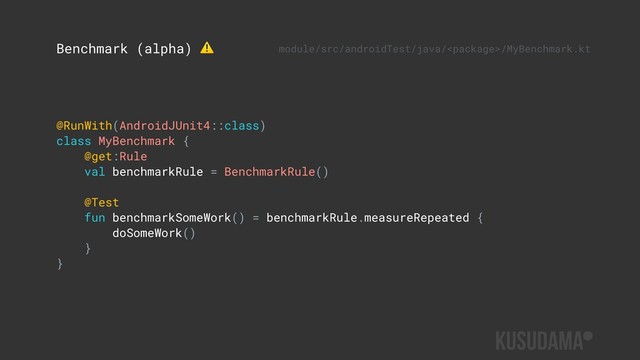 @RunWith(AndroidJUnit4::class)
class MyBenchmark {
@get:Rule
val benchmarkRule = BenchmarkRule()
@Test
fun benchmarkSomeWork() = benchmarkRule.measureRepeated {
doSomeWork()
}
}
Benchmark (alpha) ⚠ module/src/androidTest/java//MyBenchmark.kt
