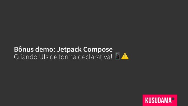 Bônus demo: Jetpack Compose
Criando UIs de forma declarativa! ⚠

