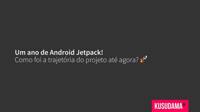 Um ano de Android Jetpack!
Como foi a trajetória do projeto até agora? 
