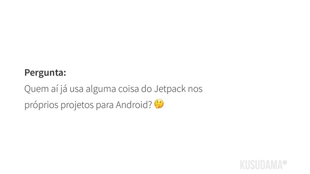 Pergunta:
Quem aí já usa alguma coisa do Jetpack nos
próprios projetos para Android? 
