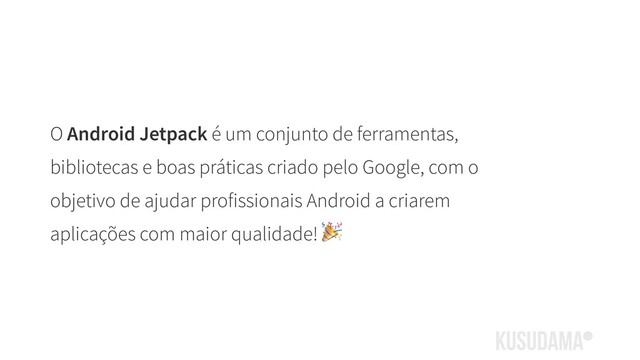 O Android Jetpack é um conjunto de ferramentas,
bibliotecas e boas práticas criado pelo Google, com o
objetivo de ajudar profissionais Android a criarem
aplicações com maior qualidade! 
