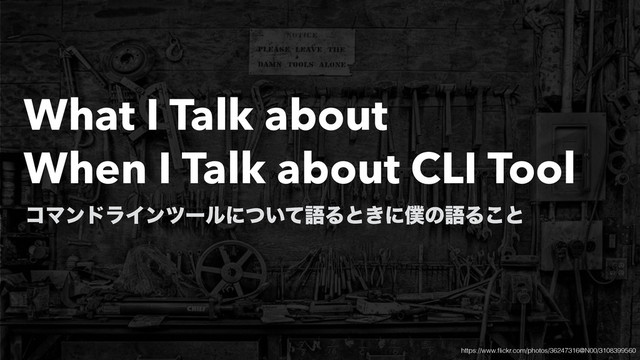 What I Talk about
When I Talk about CLI Tool
ίϚϯυϥΠϯπʔϧʹ͍ͭͯޠΔͱ͖ʹ๻ͷޠΔ͜ͱ
https://www.ﬂickr.com/photos/36247316@N00/3108399560
