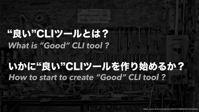 lྑ͍z$-*πʔϧͱ͸ʁ
͍͔ʹlྑ͍z$-*πʔϧΛ࡞Γ࢝ΊΔ͔ʁ
What is “Good” CLI tool ?
How to start to create “Good” CLI tool ?
https://www.ﬂickr.com/photos/36247316@N00/3108399560

