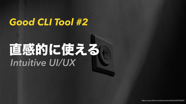 Good CLI Tool #2
Intuitive UI/UX
௚ײతʹ࢖͑Δ
https://www.ﬂickr.com/photos/hindrik/5568789280

