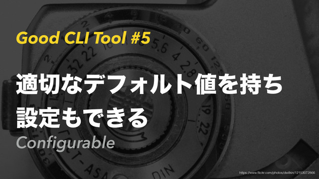 Good CLI Tool #5
Conﬁgurable
ద੾ͳσϑΥϧτ஋Λ࣋ͪ
ઃఆ΋Ͱ͖Δ
https://www.ﬂickr.com/photos/dwilkin/12153072866
