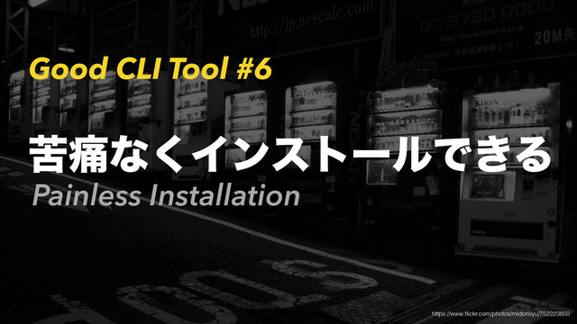 Good CLI Tool #6
Painless Installation
ۤ௧ͳ͘ΠϯετʔϧͰ͖Δ
https://www.ﬂickr.com/photos/midorisyu/752223850
