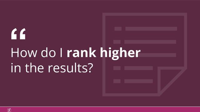 How do I rank higher
in the results?
“
