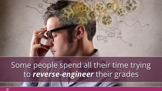 Some people spend all their time trying
to reverse-engineer their grades
