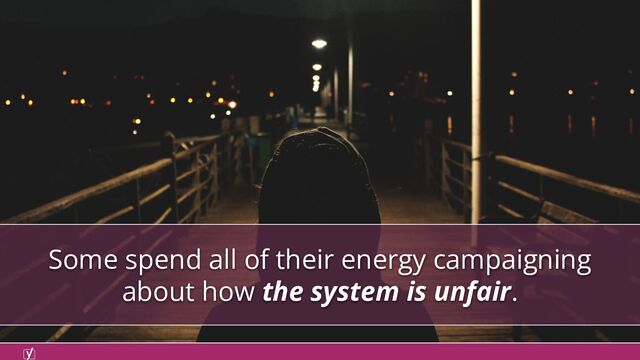 Some spend all of their energy campaigning
about how the system is unfair.
