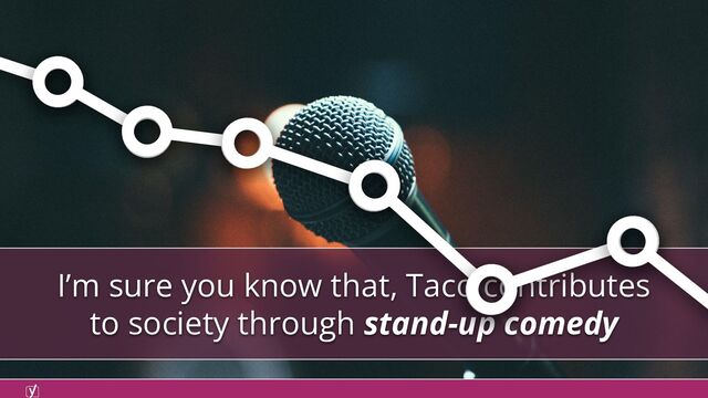 I’m sure you know that, Taco contributes
to society through stand-up comedy

