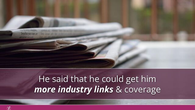 He said that he could get him
more industry links & coverage
