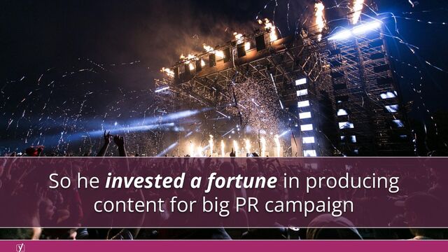 So he invested a fortune in producing
content for big PR campaign
