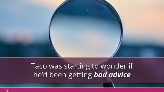 Taco was starting to wonder if
he’d been getting bad advice
