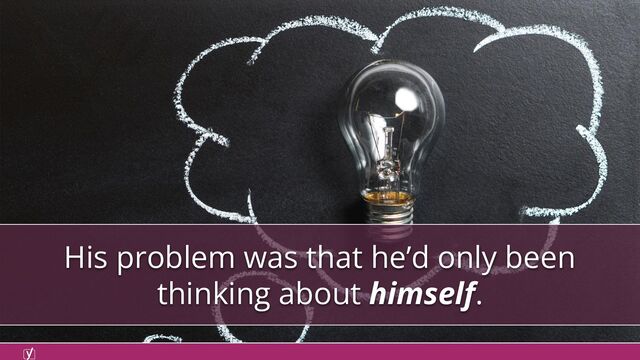 His problem was that he’d only been
thinking about himself.

