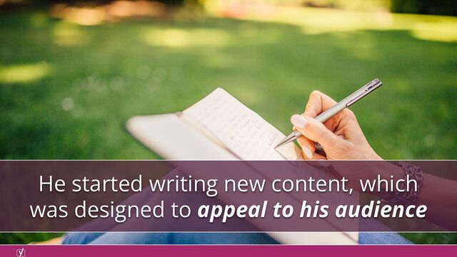 He started writing new content, which
was designed to appeal to his audience

