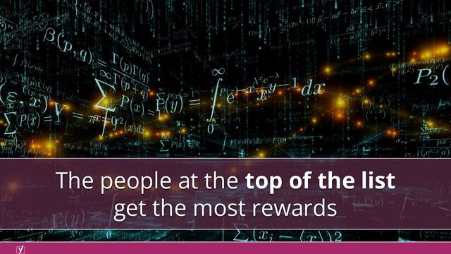 The people at the top of the list
get the most rewards
