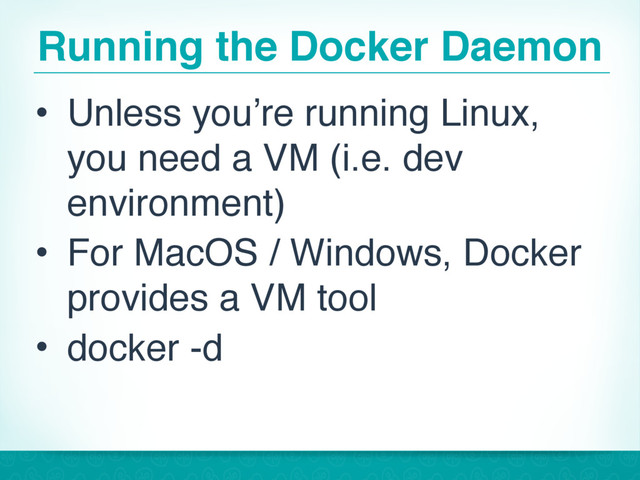Running the Docker Daemon
• Unless you’re running Linux,
you need a VM (i.e. dev
environment)
• For MacOS / Windows, Docker
provides a VM tool
• docker -d
23
