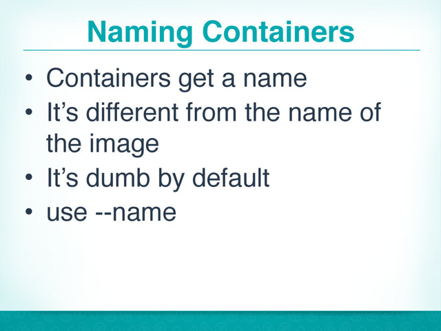 Naming Containers
• Containers get a name
• It’s different from the name of
the image
• It’s dumb by default
• use --name
28
