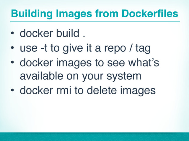 Building Images from Dockerfiles
• docker build .
• use -t to give it a repo / tag
• docker images to see what’s
available on your system
• docker rmi to delete images
31
