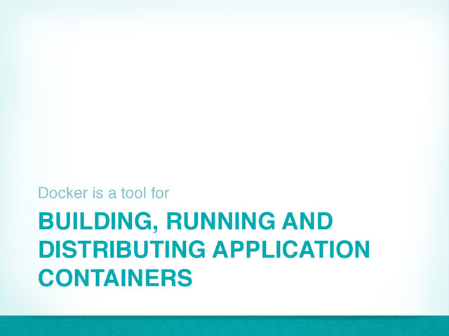 BUILDING, RUNNING AND
DISTRIBUTING APPLICATION
CONTAINERS
Docker is a tool for
8
