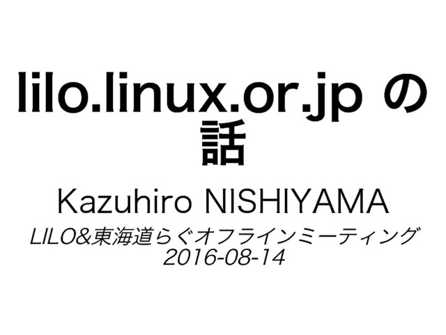lilo.linux.or.jp�
の
話
Kazuhiro�
NISHIYAMA
LILO&東海道らぐオフラインミーティング
2016-08-14
