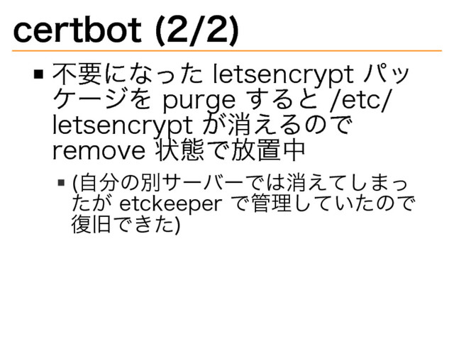 certbot�
(2/2)
不要になった�
letsencrypt�
パッ
ケージを�
purge�
すると�
/etc/
letsencrypt�
が消えるので�
remove�
状態で放置中
(自分の別サーバーでは消えてしまっ
たが�
etckeeper�
で管理していたので
復旧できた)
