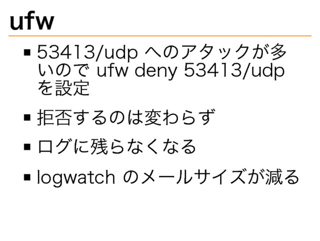 ufw
53413/udp�
へのアタックが多
いので�
ufw�
deny�
53413/udp�
を設定
拒否するのは変わらず
ログに残らなくなる
logwatch�
のメールサイズが減る
