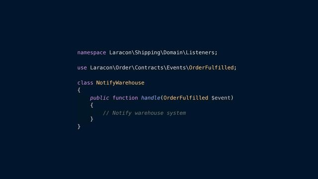 namespace Laracon\Shipping\Domain\Listeners;


use Laracon\Order\Contracts\Events\OrderFulfilled;


class NotifyWarehouse


{


public function handle(OrderFulfilled $event)


{


// Notify warehouse system


}


}
