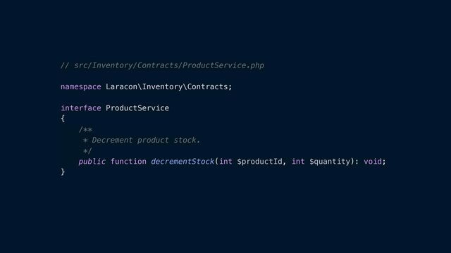 // src/Inventory/Contracts/ProductService.php


namespace Laracon\Inventory\Contracts;


interface ProductService


{


/**


* Decrement product stock.


*/


public function decrementStock(int $productId, int $quantity): void;


}
